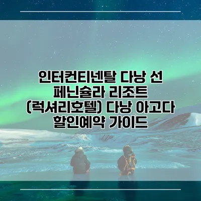 인터컨티넨탈 다낭 선 페닌슐라 리조트 (럭셔리호텔) 다낭 아고다 할인예약 가이드