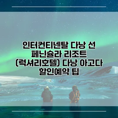 인터컨티넨탈 다낭 선 페닌슐라 리조트 (럭셔리호텔) 다낭 아고다 할인예약 팁