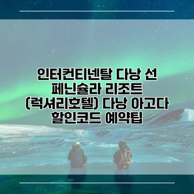 인터컨티넨탈 다낭 선 페닌슐라 리조트 (럭셔리호텔) 다낭 아고다 할인코드 예약팁