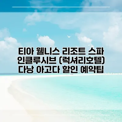티아 웰니스 리조트 스파 인클루시브 (럭셔리호텔) 다낭 아고다 할인 예약팁